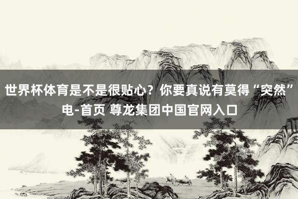 世界杯体育是不是很贴心？你要真说有莫得“突然”电-首页 尊龙集团中国官网入口