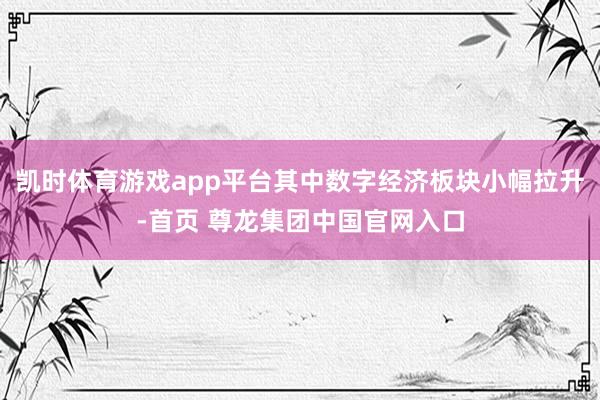 凯时体育游戏app平台其中数字经济板块小幅拉升-首页 尊龙集团中国官网入口