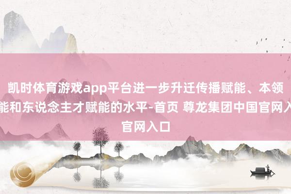 凯时体育游戏app平台进一步升迁传播赋能、本领赋能和东说念主才赋能的水平-首页 尊龙集团中国官网入口