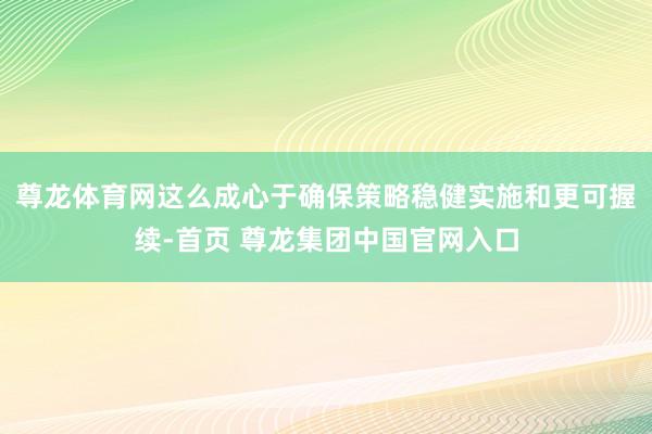 尊龙体育网这么成心于确保策略稳健实施和更可握续-首页 尊龙集团中国官网入口