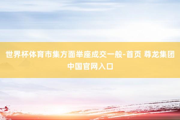 世界杯体育市集方面举座成交一般-首页 尊龙集团中国官网入口
