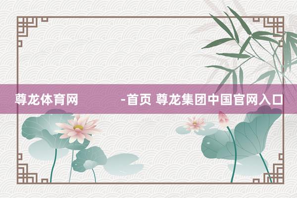 尊龙体育网            -首页 尊龙集团中国官网入口