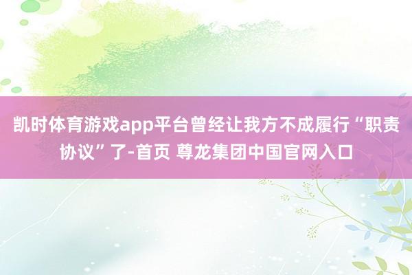 凯时体育游戏app平台曾经让我方不成履行“职责协议”了-首页 尊龙集团中国官网入口