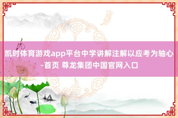 凯时体育游戏app平台中学讲解注解以应考为轴心-首页 尊龙集团中国官网入口
