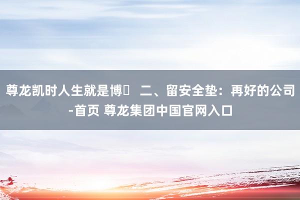 尊龙凯时人生就是博️ 二、留安全垫：再好的公司-首页 尊龙集团中国官网入口