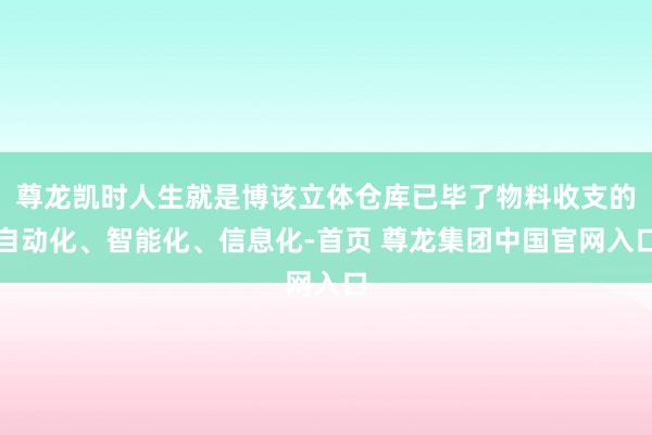 尊龙凯时人生就是博该立体仓库已毕了物料收支的自动化、智能化、信息化-首页 尊龙集团中国官网入口