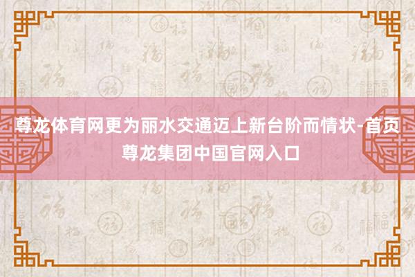 尊龙体育网更为丽水交通迈上新台阶而情状-首页 尊龙集团中国官网入口