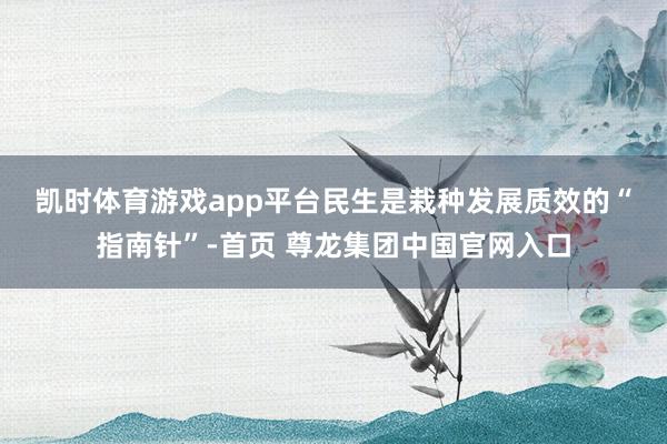 凯时体育游戏app平台　　民生是栽种发展质效的“指南针”-首页 尊龙集团中国官网入口