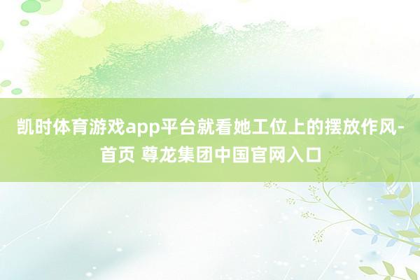 凯时体育游戏app平台就看她工位上的摆放作风-首页 尊龙集团中国官网入口