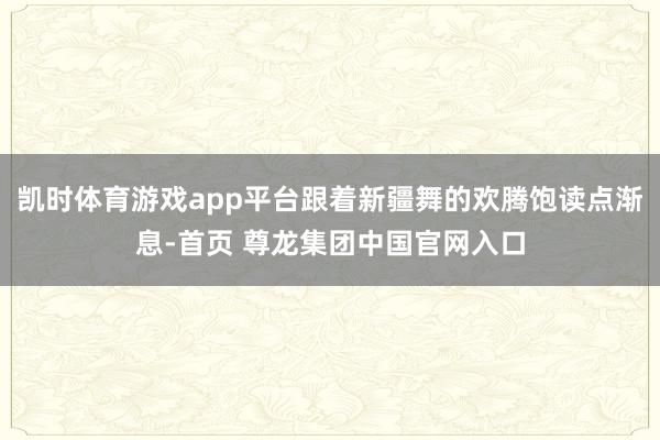 凯时体育游戏app平台跟着新疆舞的欢腾饱读点渐息-首页 尊龙集团中国官网入口