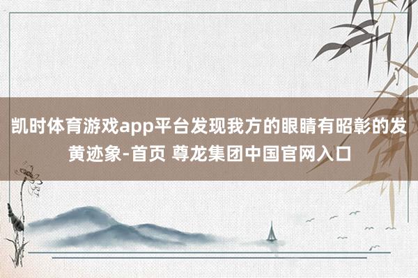 凯时体育游戏app平台发现我方的眼睛有昭彰的发黄迹象-首页 尊龙集团中国官网入口