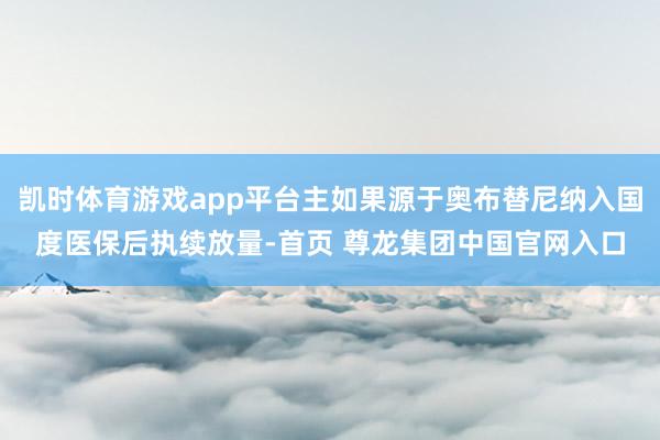 凯时体育游戏app平台主如果源于奥布替尼纳入国度医保后执续放量-首页 尊龙集团中国官网入口