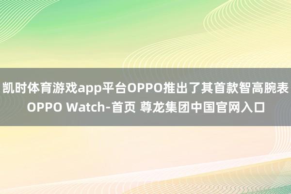 凯时体育游戏app平台OPPO推出了其首款智高腕表OPPO Watch-首页 尊龙集团中国官网入口