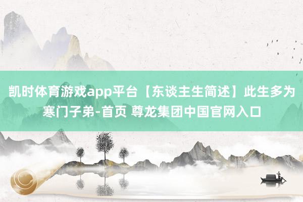 凯时体育游戏app平台【东谈主生简述】此生多为寒门子弟-首页 尊龙集团中国官网入口