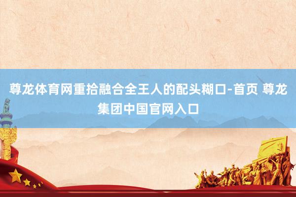 尊龙体育网重拾融合全王人的配头糊口-首页 尊龙集团中国官网入口