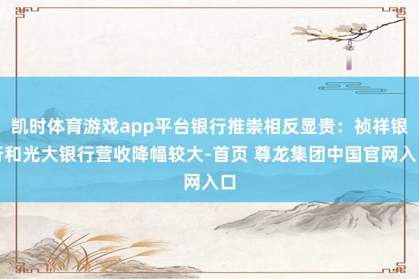 凯时体育游戏app平台银行推崇相反显贵：祯祥银行和光大银行营收降幅较大-首页 尊龙集团中国官网入口