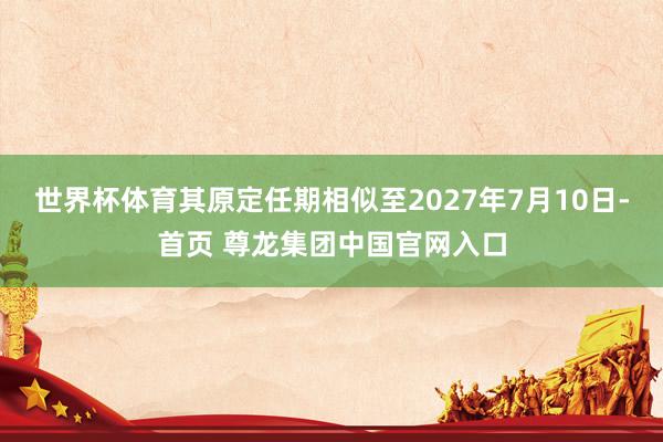 世界杯体育其原定任期相似至2027年7月10日-首页 尊龙集团中国官网入口