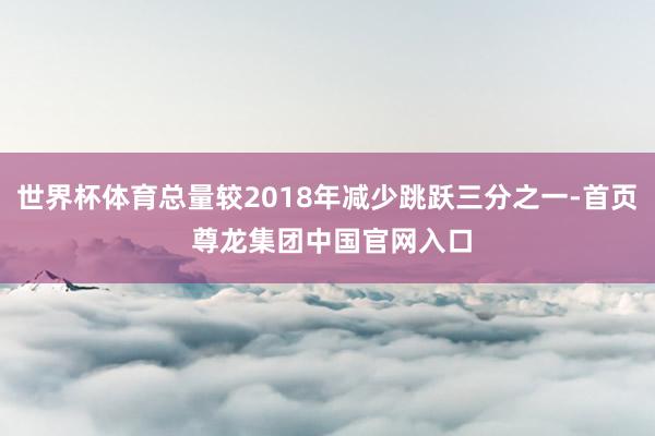 世界杯体育总量较2018年减少跳跃三分之一-首页 尊龙集团中国官网入口