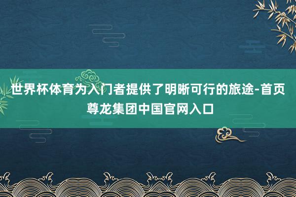 世界杯体育为入门者提供了明晰可行的旅途-首页 尊龙集团中国官网入口