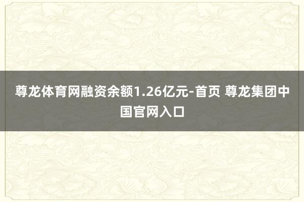 尊龙体育网融资余额1.26亿元-首页 尊龙集团中国官网入口