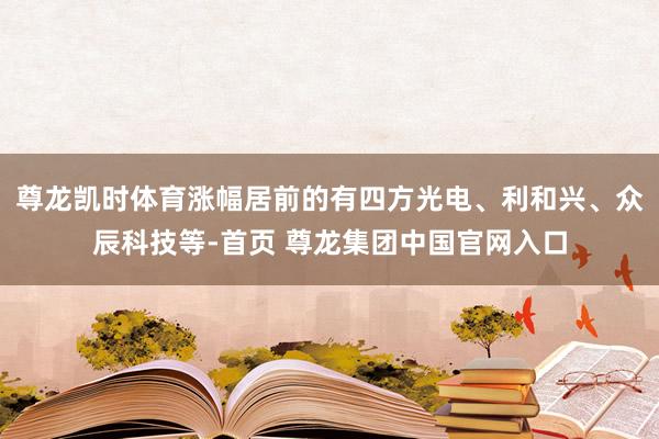 尊龙凯时体育涨幅居前的有四方光电、利和兴、众辰科技等-首页 尊龙集团中国官网入口