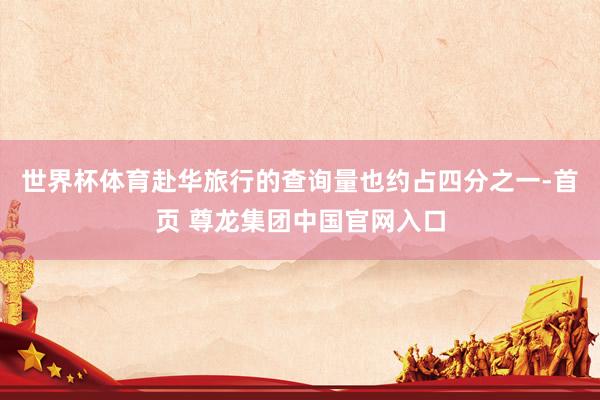 世界杯体育赴华旅行的查询量也约占四分之一-首页 尊龙集团中国官网入口