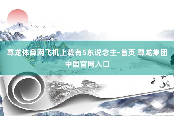 尊龙体育网飞机上载有5东说念主-首页 尊龙集团中国官网入口