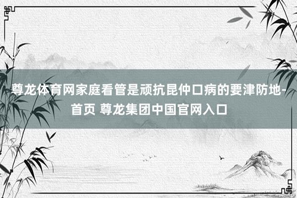 尊龙体育网家庭看管是顽抗昆仲口病的要津防地-首页 尊龙集团中国官网入口