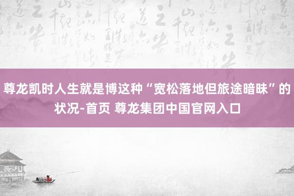 尊龙凯时人生就是博这种“宽松落地但旅途暗昧”的状况-首页 尊龙集团中国官网入口
