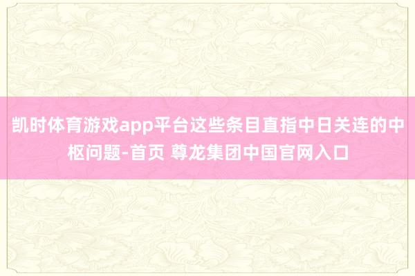 凯时体育游戏app平台这些条目直指中日关连的中枢问题-首页 尊龙集团中国官网入口