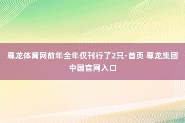 尊龙体育网前年全年仅刊行了2只-首页 尊龙集团中国官网入口