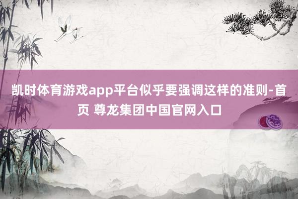 凯时体育游戏app平台似乎要强调这样的准则-首页 尊龙集团中国官网入口