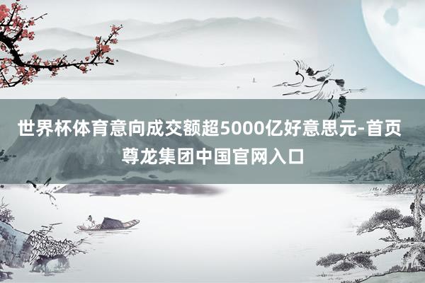 世界杯体育意向成交额超5000亿好意思元-首页 尊龙集团中国官网入口