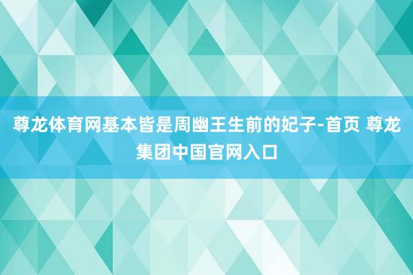 尊龙体育网基本皆是周幽王生前的妃子-首页 尊龙集团中国官网入口