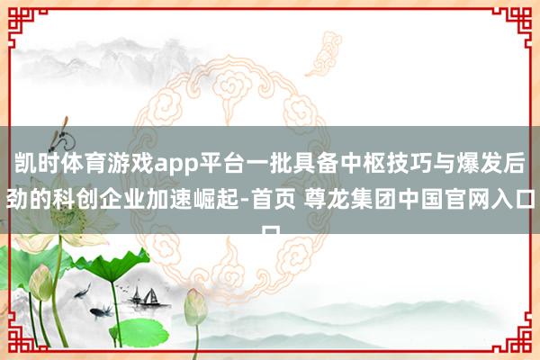 凯时体育游戏app平台一批具备中枢技巧与爆发后劲的科创企业加速崛起-首页 尊龙集团中国官网入口