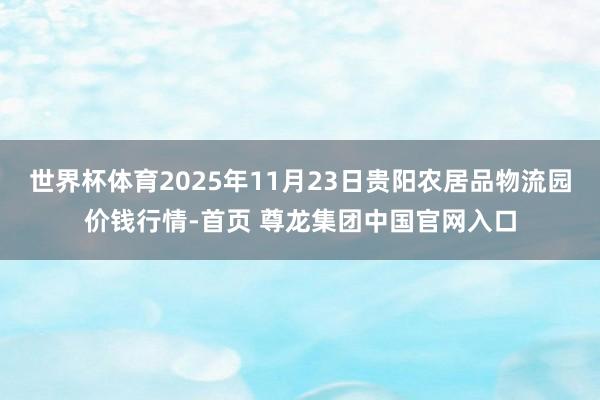 世界杯体育2025年11月23日贵阳农居品物流园价钱行情-首页 尊龙集团中国官网入口
