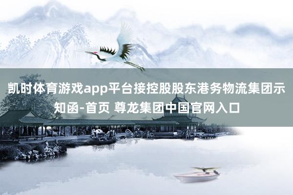 凯时体育游戏app平台接控股股东港务物流集团示知函-首页 尊龙集团中国官网入口