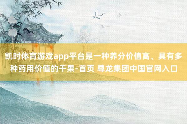 凯时体育游戏app平台是一种养分价值高、具有多种药用价值的干果-首页 尊龙集团中国官网入口