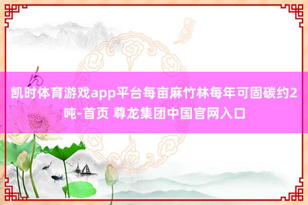 凯时体育游戏app平台每亩麻竹林每年可固碳约2吨-首页 尊龙集团中国官网入口