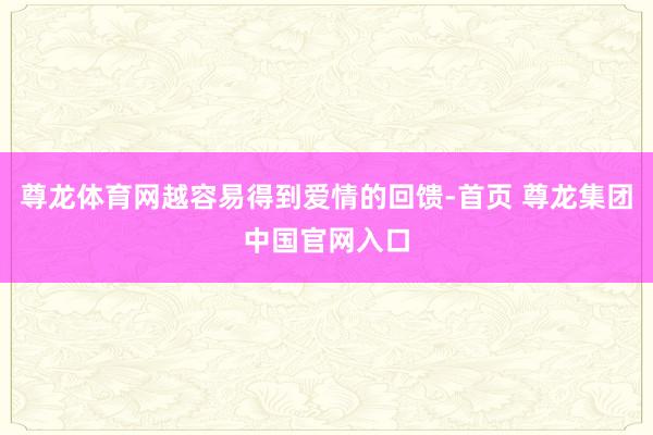尊龙体育网越容易得到爱情的回馈-首页 尊龙集团中国官网入口