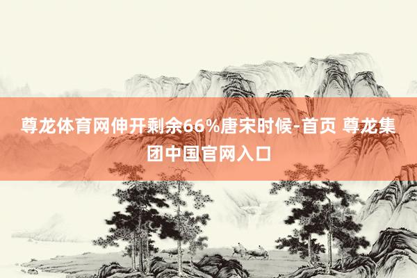 尊龙体育网伸开剩余66%唐宋时候-首页 尊龙集团中国官网入口