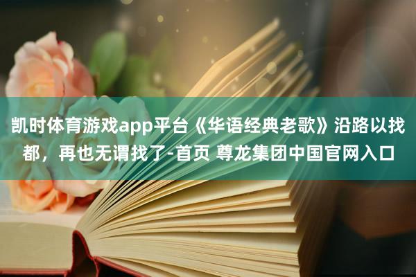 凯时体育游戏app平台《华语经典老歌》沿路以找都，再也无谓找了-首页 尊龙集团中国官网入口