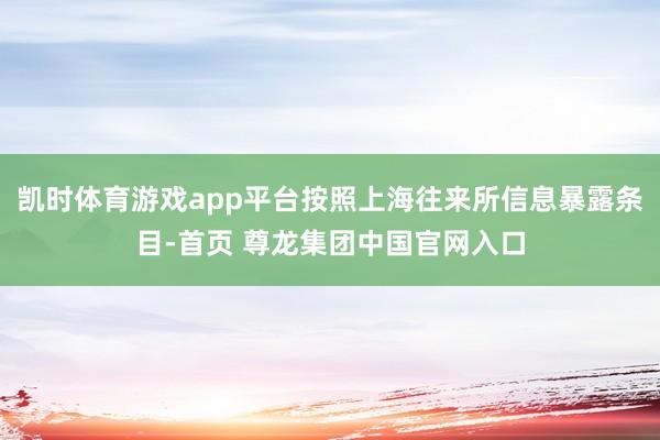 凯时体育游戏app平台按照上海往来所信息暴露条目-首页 尊龙集团中国官网入口
