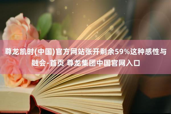 尊龙凯时(中国)官方网站张开剩余59%这种感性与融会-首页 尊龙集团中国官网入口