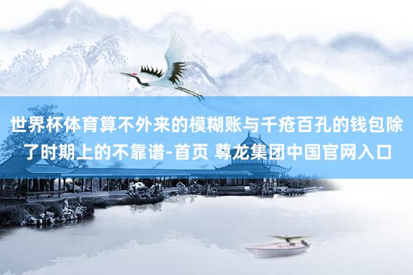 世界杯体育算不外来的模糊账与千疮百孔的钱包除了时期上的不靠谱-首页 尊龙集团中国官网入口