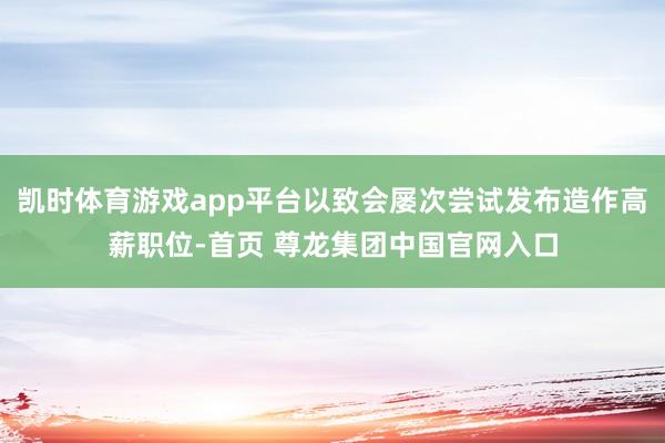 凯时体育游戏app平台以致会屡次尝试发布造作高薪职位-首页 尊龙集团中国官网入口