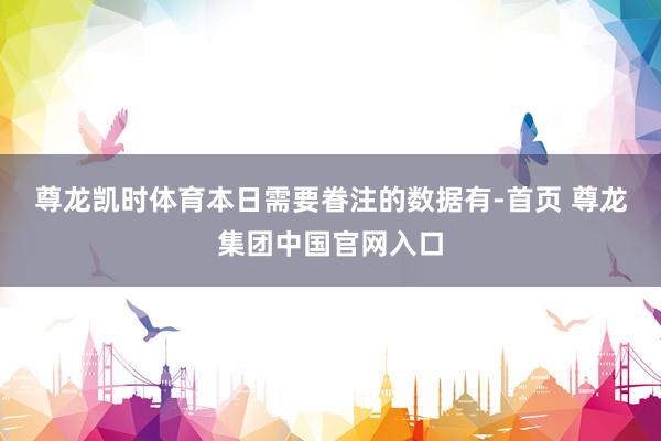 尊龙凯时体育　　本日需要眷注的数据有-首页 尊龙集团中国官网入口