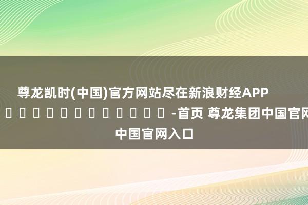 尊龙凯时(中国)官方网站尽在新浪财经APP            													-首页 尊龙集团中国官网入口